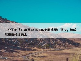 三分王对决！哈登12+6+16完胜库里！硬汉，鲍威尔带伤打爆勇士！