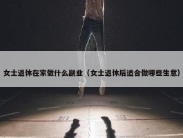 女士退休在家做什么副业（女士退休后适合做哪些生意）