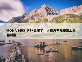 MONA M03_P7+卖爆了！小鹏汽车发布史上最强财报