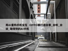 用AI重构手机交互  OPPO要打造会看_会听_会说_做得快的AI手机