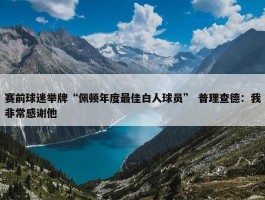 赛前球迷举牌“佩顿年度最佳白人球员” 普理查德：我非常感谢他