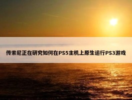 传索尼正在研究如何在PS5主机上原生运行PS3游戏