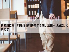 再签新巨星！利雅得胜利开两年合同，法国中场加盟，C罗笑了