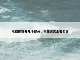 电商运营分几个部分，电商运营主要包含