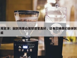 周定洋：回到凤凰山赢球感觉真好，还有三场我们会拼到底