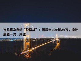 宝马再次点燃“价格战”！黑武士SUV仅24万，操控质感一流，厚道