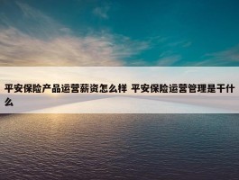 平安保险产品运营薪资怎么样 平安保险运营管理是干什么