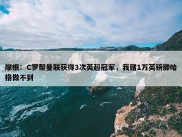 摩根：C罗帮曼联获得3次英超冠军，我赌1万英镑滕哈格做不到