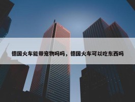 德国火车能带宠物吗吗，德国火车可以吃东西吗