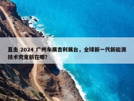 直击 2024 广州车展吉利展台，全球新一代新能源技术究竟新在哪？