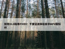 别克GL8陆尊PHEV：千里征途体验豪华MPV新标杆