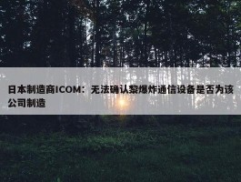 日本制造商ICOM：无法确认黎爆炸通信设备是否为该公司制造