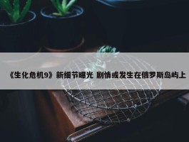 《生化危机9》新细节曝光 剧情或发生在俄罗斯岛屿上