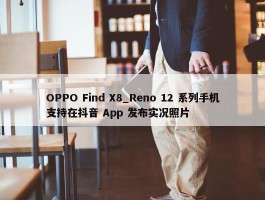 OPPO Find X8_Reno 12 系列手机支持在抖音 App 发布实况照片