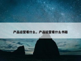 产品运营看什么，产品运营看什么书籍