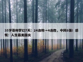 35岁张帅梦幻7天：24连败→4连胜，中网8强！感慨：人生最美国庆