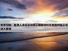 世界羽联：医务人员在运动员心脏骤停时无需裁判指示可进入赛场