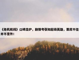 《危机航线》口碑出炉，剧情夸张如超级英雄，票房不佳并不意外！