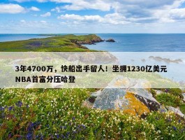 3年4700万，快船出手留人！坐拥1230亿美元 NBA首富分压哈登