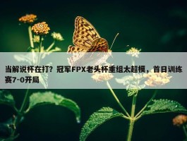 当解说杯在打？冠军FPX老头杯重组太超模，首日训练赛7-0开局