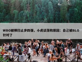 WBG被横扫止步四强，小虎谈落败原因：自己被BLG针对了