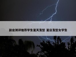 副业测评推荐学生夏天发型 夏日发型女学生