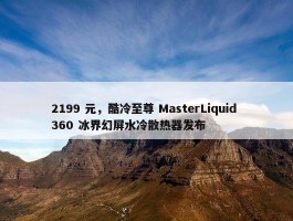 2199 元，酷冷至尊 MasterLiquid 360 冰界幻屏水冷散热器发布