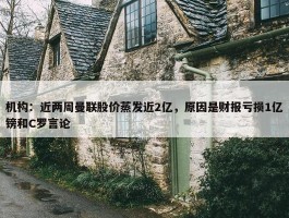 机构：近两周曼联股价蒸发近2亿，原因是财报亏损1亿镑和C罗言论