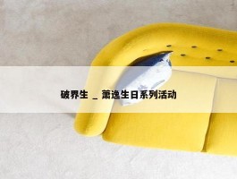 破界生 _ 萧逸生日系列活动