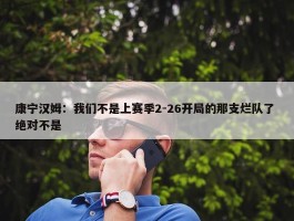 康宁汉姆：我们不是上赛季2-26开局的那支烂队了 绝对不是