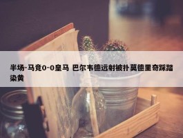 半场-马竞0-0皇马 巴尔韦德远射被扑莫德里奇踩踏染黄