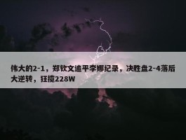 伟大的2-1，郑钦文追平李娜纪录，决胜盘2-4落后大逆转，狂揽228W