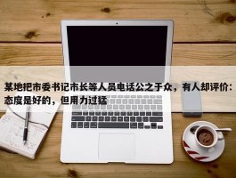 某地把市委书记市长等人员电话公之于众，有人却评价：态度是好的，但用力过猛