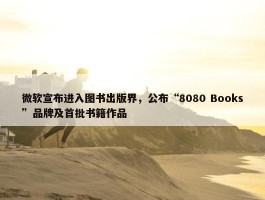 微软宣布进入图书出版界，公布“8080 Books”品牌及首批书籍作品