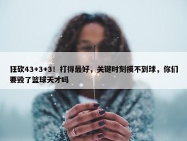 狂砍43+3+3！打得最好，关键时刻摸不到球，你们要毁了篮球天才吗