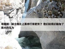 塔图姆：骑士相比上赛季打得更快了 他们给我们施加了很大的压力