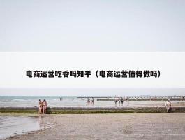 电商运营吃香吗知乎（电商运营值得做吗）