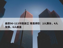 南京90-113不敌浙江 球员评价：2人满分，4人及格，6人崩盘