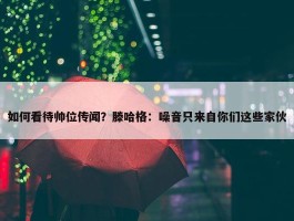 如何看待帅位传闻？滕哈格：噪音只来自你们这些家伙