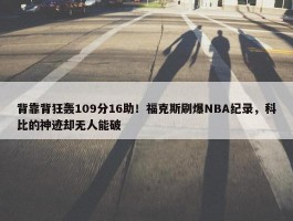 背靠背狂轰109分16助！福克斯刷爆NBA纪录，科比的神迹却无人能破