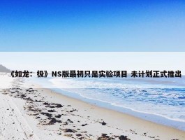 《如龙：极》NS版最初只是实验项目 未计划正式推出