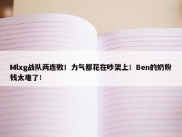 Mlxg战队两连败！力气都花在吵架上！Ben的奶粉钱太难了！