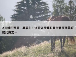 2-0横扫贾里！吴易昺：这可能是我职业生涯打得最好的比赛之一