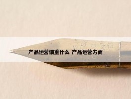 产品运营偏重什么 产品运营方面