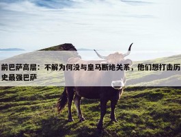 前巴萨高层：不解为何没与皇马断绝关系，他们想打击历史最强巴萨