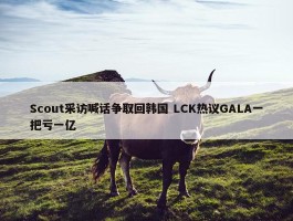 Scout采访喊话争取回韩国 LCK热议GALA一把亏一亿