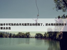 触手不可及的白月光居然主动找我了，逆水寒的新侠缘不要太会出