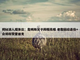 揭秘湖人媒体日：詹姆斯父子同框亮相 老詹回应退役+众将称赞雷迪克