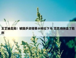 王艺迪出局！被国乒资格赛小将拉下马 范思琦拼出了胜利