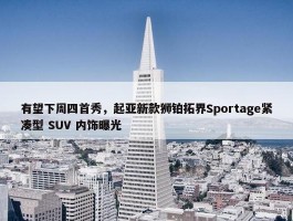 有望下周四首秀，起亚新款狮铂拓界Sportage紧凑型 SUV 内饰曝光